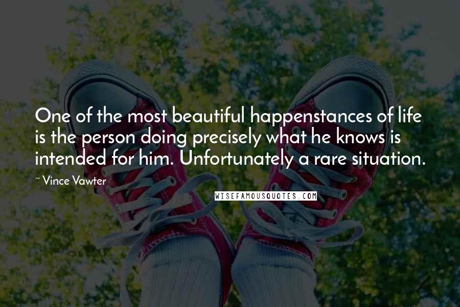 Vince Vawter Quotes: One of the most beautiful happenstances of life is the person doing precisely what he knows is intended for him. Unfortunately a rare situation.
