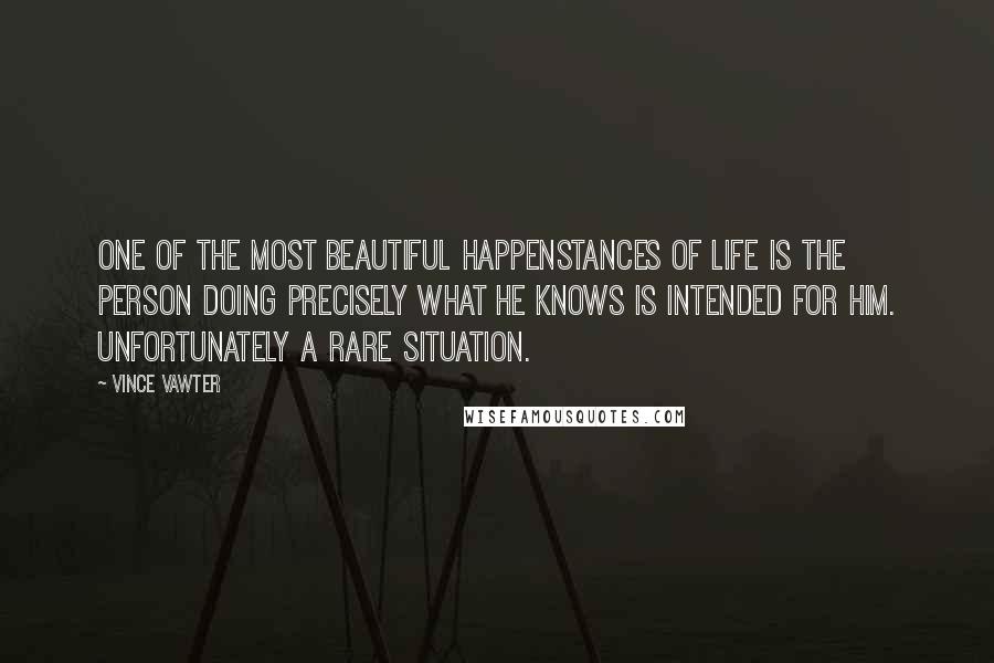 Vince Vawter Quotes: One of the most beautiful happenstances of life is the person doing precisely what he knows is intended for him. Unfortunately a rare situation.