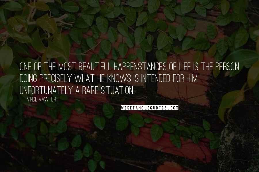 Vince Vawter Quotes: One of the most beautiful happenstances of life is the person doing precisely what he knows is intended for him. Unfortunately a rare situation.