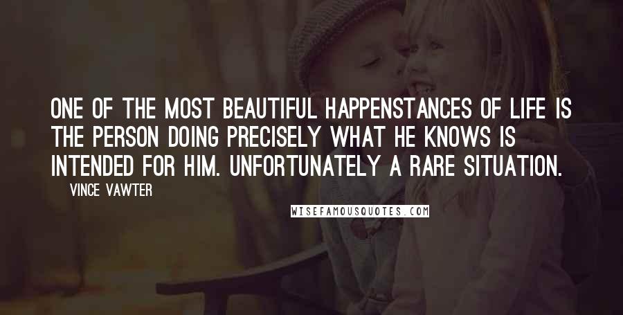 Vince Vawter Quotes: One of the most beautiful happenstances of life is the person doing precisely what he knows is intended for him. Unfortunately a rare situation.