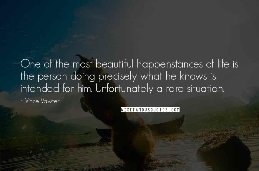 Vince Vawter Quotes: One of the most beautiful happenstances of life is the person doing precisely what he knows is intended for him. Unfortunately a rare situation.