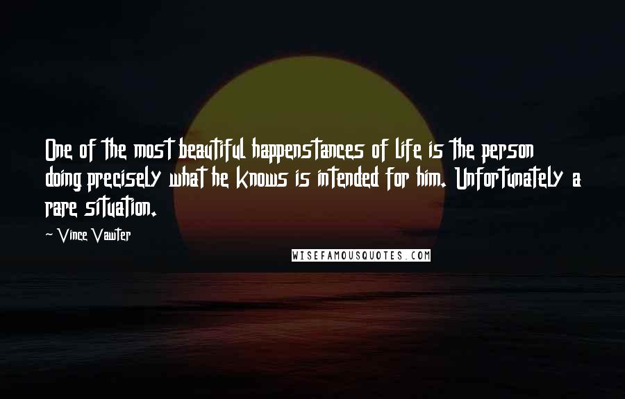 Vince Vawter Quotes: One of the most beautiful happenstances of life is the person doing precisely what he knows is intended for him. Unfortunately a rare situation.