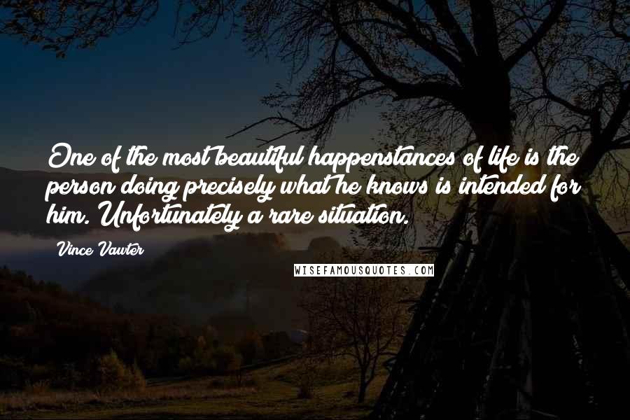 Vince Vawter Quotes: One of the most beautiful happenstances of life is the person doing precisely what he knows is intended for him. Unfortunately a rare situation.