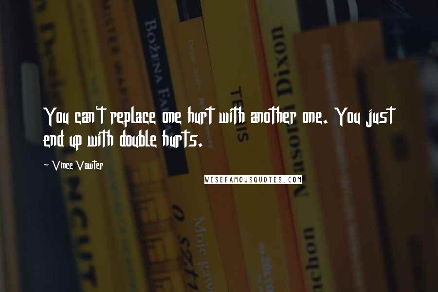 Vince Vawter Quotes: You can't replace one hurt with another one. You just end up with double hurts.