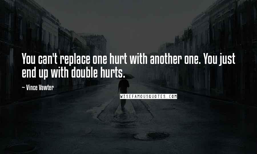 Vince Vawter Quotes: You can't replace one hurt with another one. You just end up with double hurts.