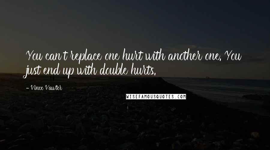 Vince Vawter Quotes: You can't replace one hurt with another one. You just end up with double hurts.