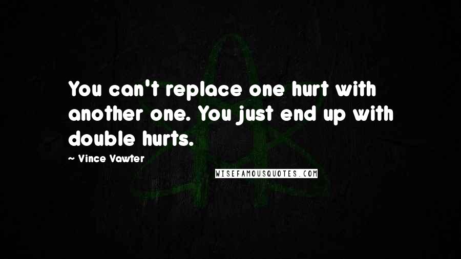 Vince Vawter Quotes: You can't replace one hurt with another one. You just end up with double hurts.