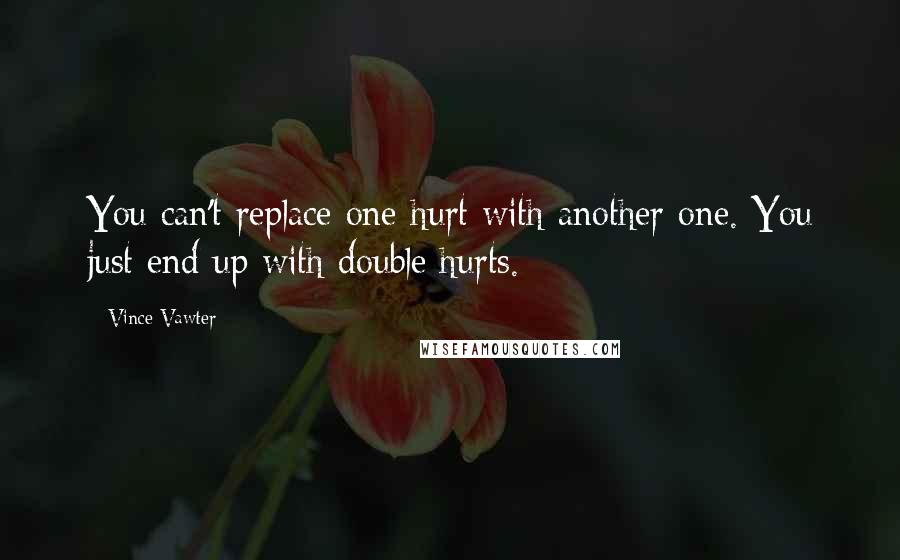 Vince Vawter Quotes: You can't replace one hurt with another one. You just end up with double hurts.
