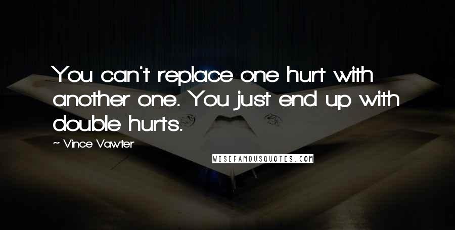 Vince Vawter Quotes: You can't replace one hurt with another one. You just end up with double hurts.