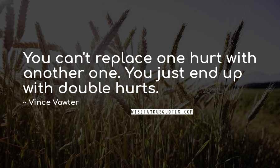 Vince Vawter Quotes: You can't replace one hurt with another one. You just end up with double hurts.