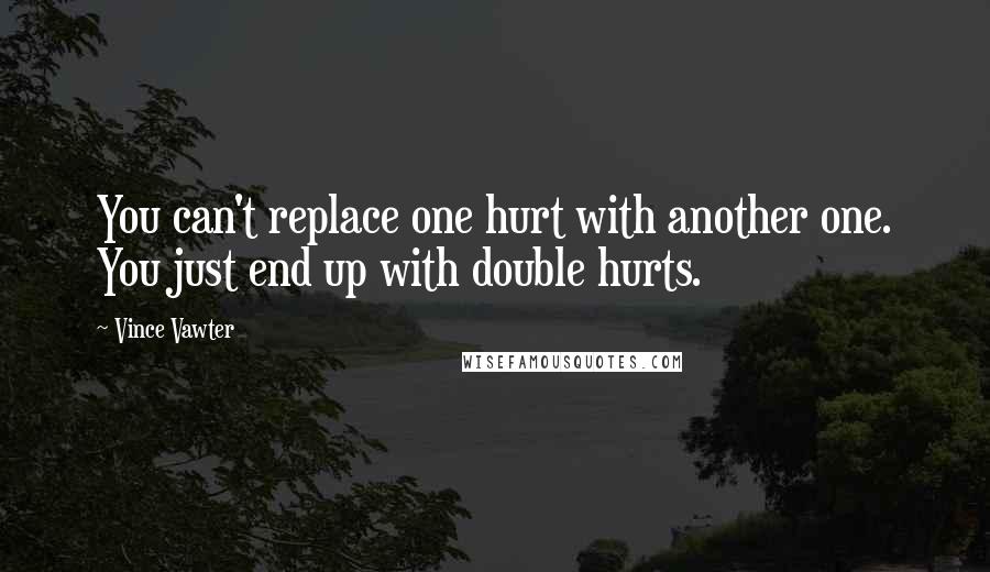 Vince Vawter Quotes: You can't replace one hurt with another one. You just end up with double hurts.