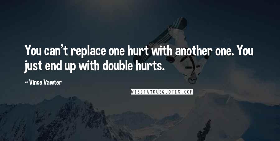 Vince Vawter Quotes: You can't replace one hurt with another one. You just end up with double hurts.