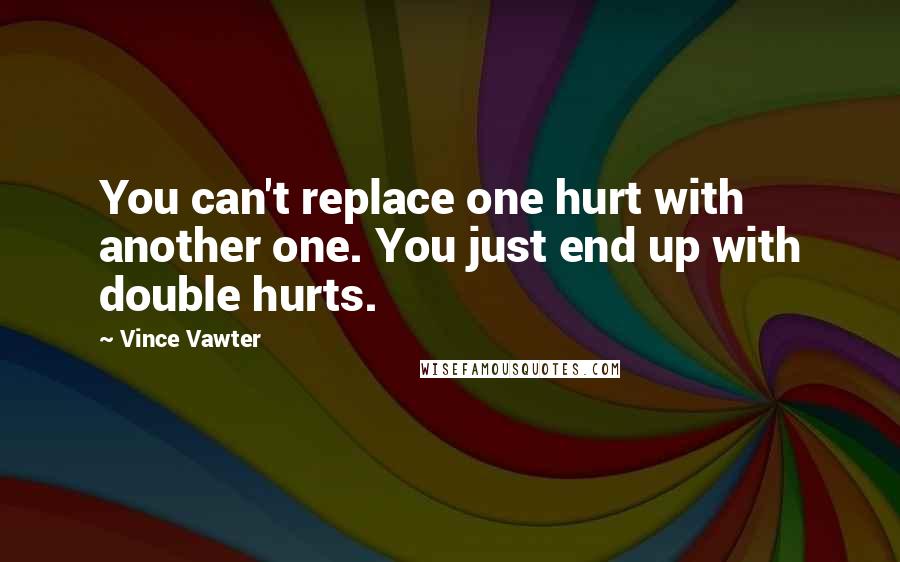 Vince Vawter Quotes: You can't replace one hurt with another one. You just end up with double hurts.