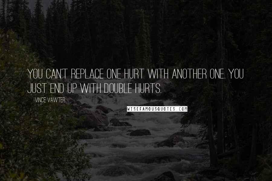 Vince Vawter Quotes: You can't replace one hurt with another one. You just end up with double hurts.