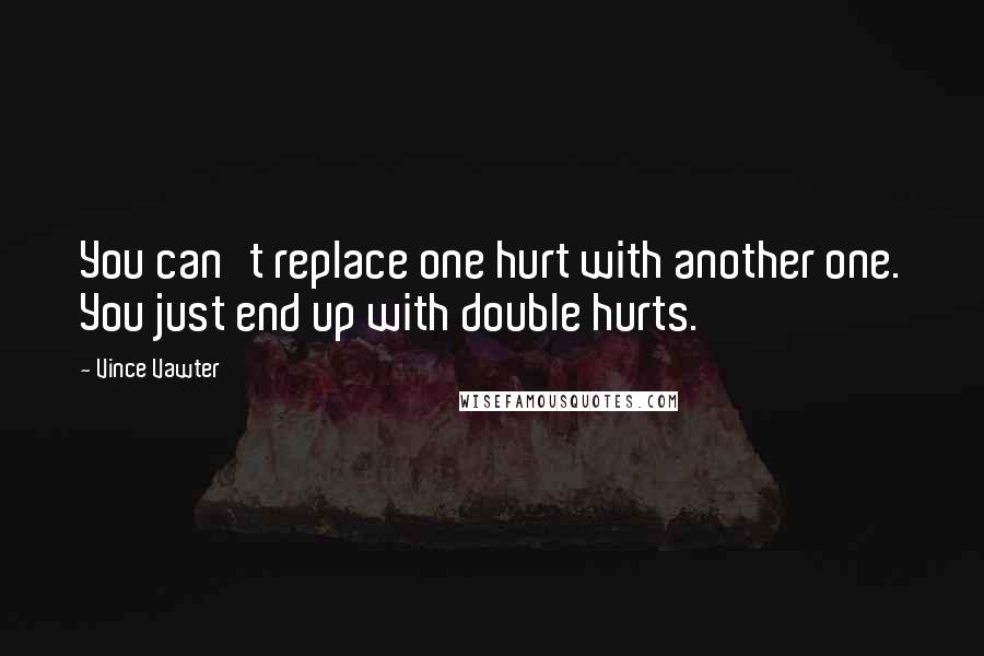Vince Vawter Quotes: You can't replace one hurt with another one. You just end up with double hurts.