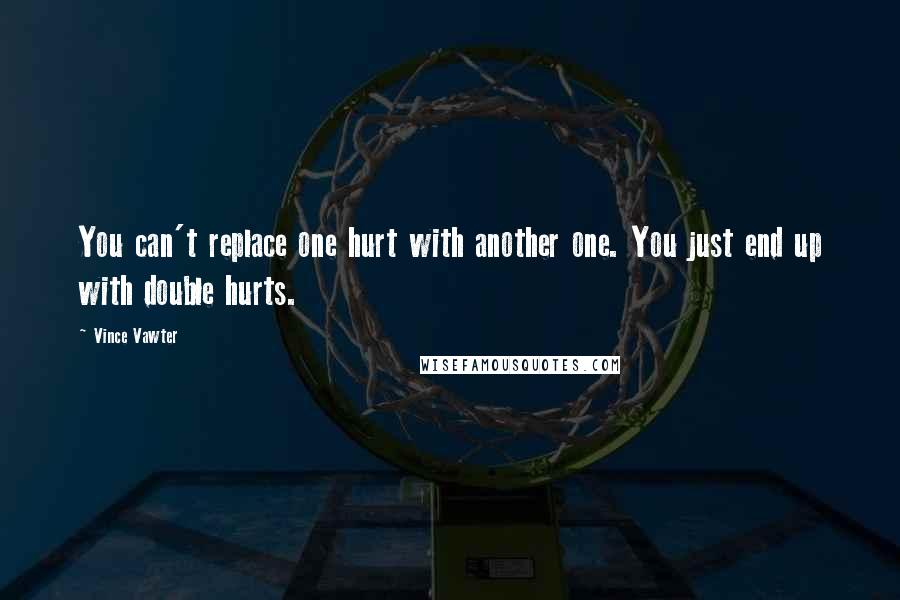 Vince Vawter Quotes: You can't replace one hurt with another one. You just end up with double hurts.