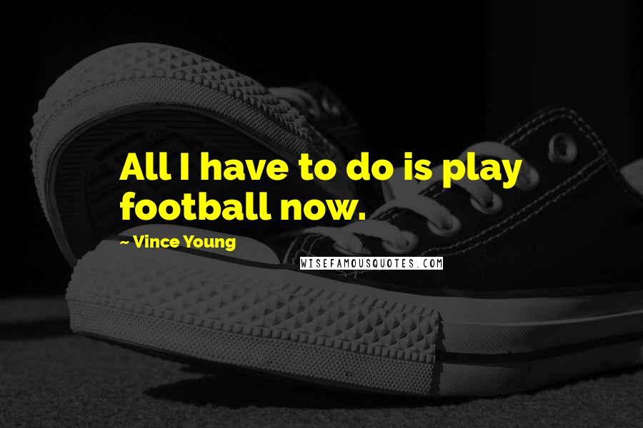 Vince Young Quotes: All I have to do is play football now.