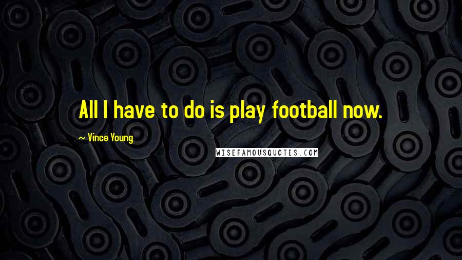 Vince Young Quotes: All I have to do is play football now.