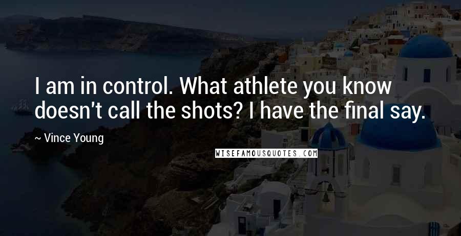 Vince Young Quotes: I am in control. What athlete you know doesn't call the shots? I have the final say.