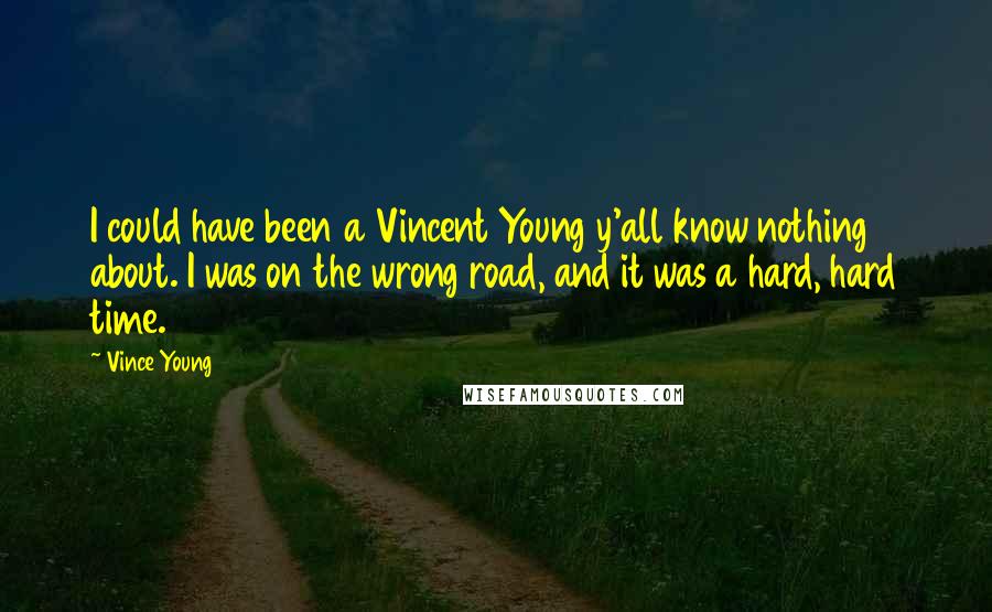 Vince Young Quotes: I could have been a Vincent Young y'all know nothing about. I was on the wrong road, and it was a hard, hard time.