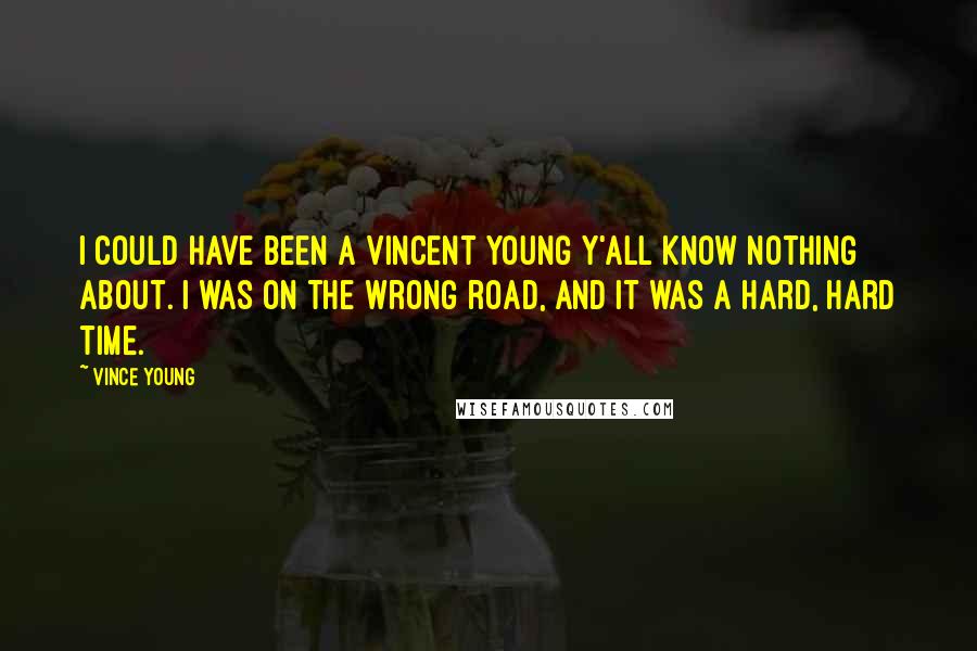 Vince Young Quotes: I could have been a Vincent Young y'all know nothing about. I was on the wrong road, and it was a hard, hard time.