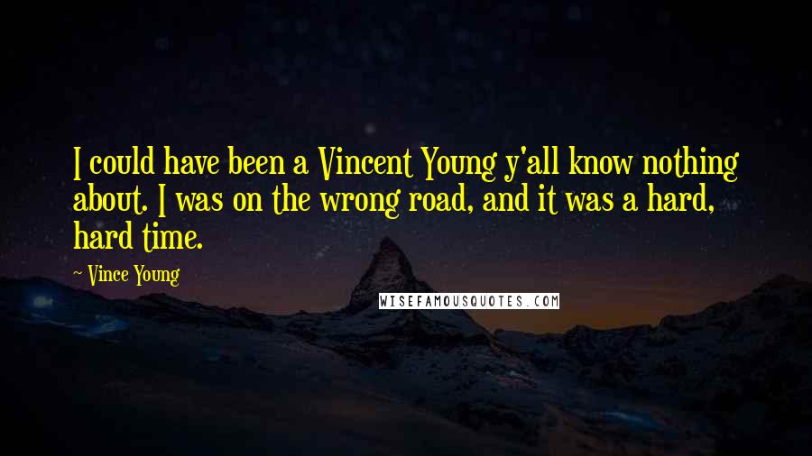 Vince Young Quotes: I could have been a Vincent Young y'all know nothing about. I was on the wrong road, and it was a hard, hard time.