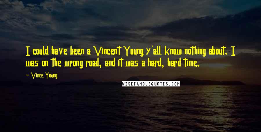 Vince Young Quotes: I could have been a Vincent Young y'all know nothing about. I was on the wrong road, and it was a hard, hard time.