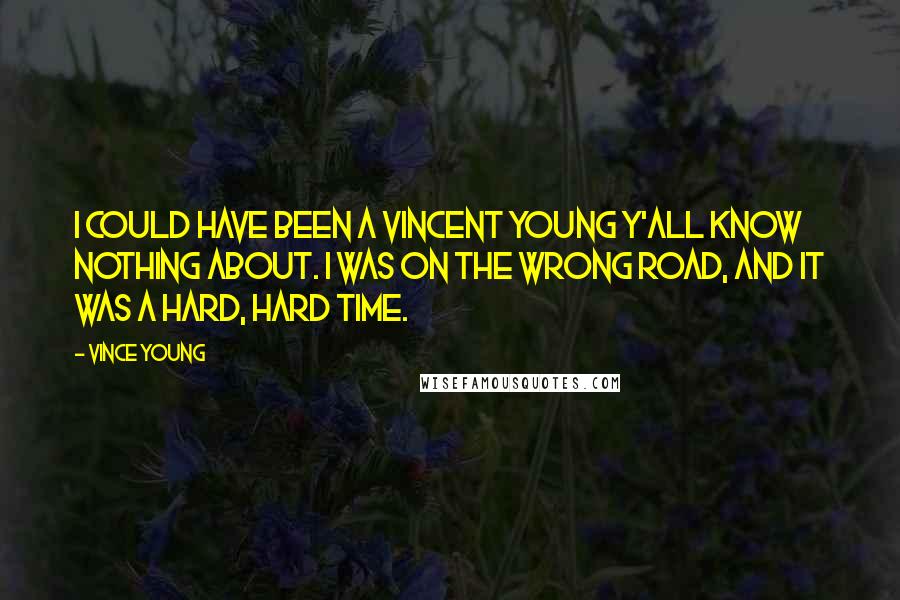 Vince Young Quotes: I could have been a Vincent Young y'all know nothing about. I was on the wrong road, and it was a hard, hard time.