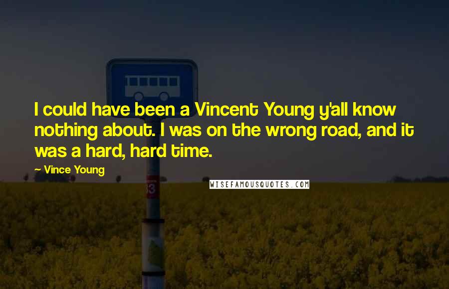 Vince Young Quotes: I could have been a Vincent Young y'all know nothing about. I was on the wrong road, and it was a hard, hard time.