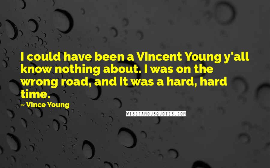 Vince Young Quotes: I could have been a Vincent Young y'all know nothing about. I was on the wrong road, and it was a hard, hard time.