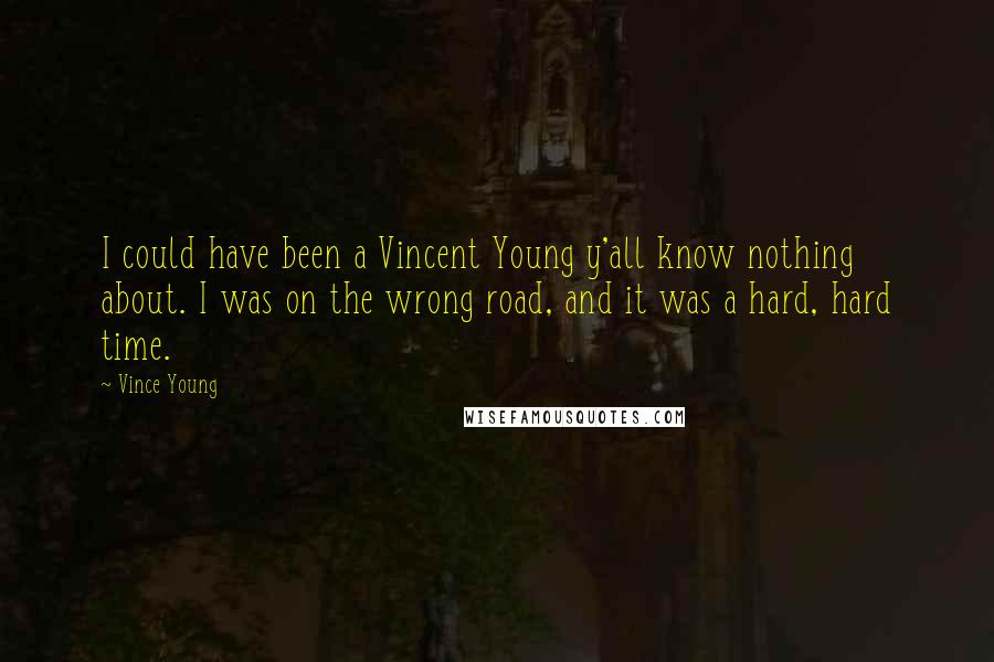 Vince Young Quotes: I could have been a Vincent Young y'all know nothing about. I was on the wrong road, and it was a hard, hard time.