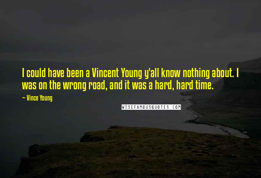 Vince Young Quotes: I could have been a Vincent Young y'all know nothing about. I was on the wrong road, and it was a hard, hard time.