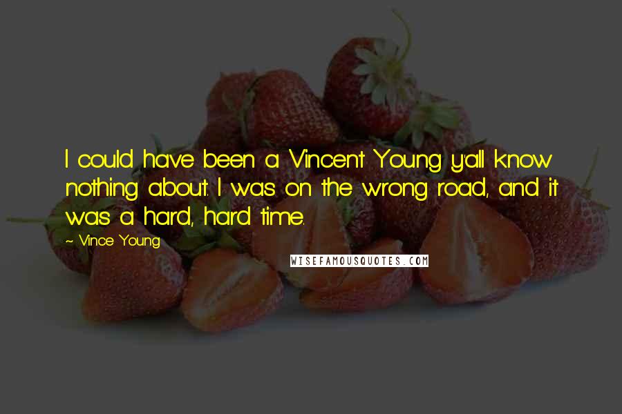Vince Young Quotes: I could have been a Vincent Young y'all know nothing about. I was on the wrong road, and it was a hard, hard time.