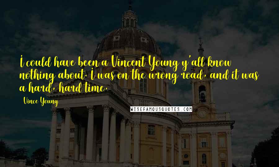 Vince Young Quotes: I could have been a Vincent Young y'all know nothing about. I was on the wrong road, and it was a hard, hard time.