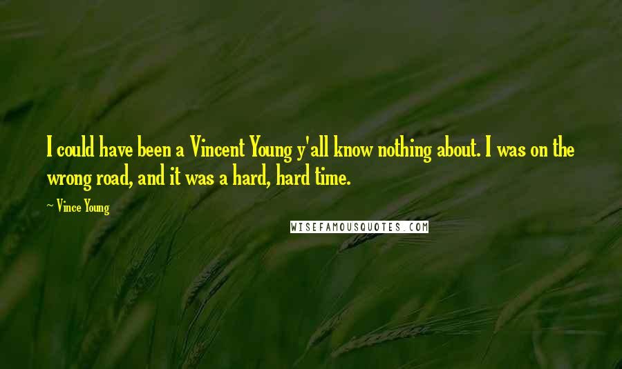 Vince Young Quotes: I could have been a Vincent Young y'all know nothing about. I was on the wrong road, and it was a hard, hard time.