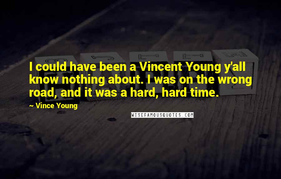 Vince Young Quotes: I could have been a Vincent Young y'all know nothing about. I was on the wrong road, and it was a hard, hard time.