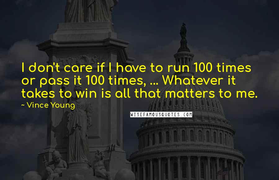 Vince Young Quotes: I don't care if I have to run 100 times or pass it 100 times, ... Whatever it takes to win is all that matters to me.