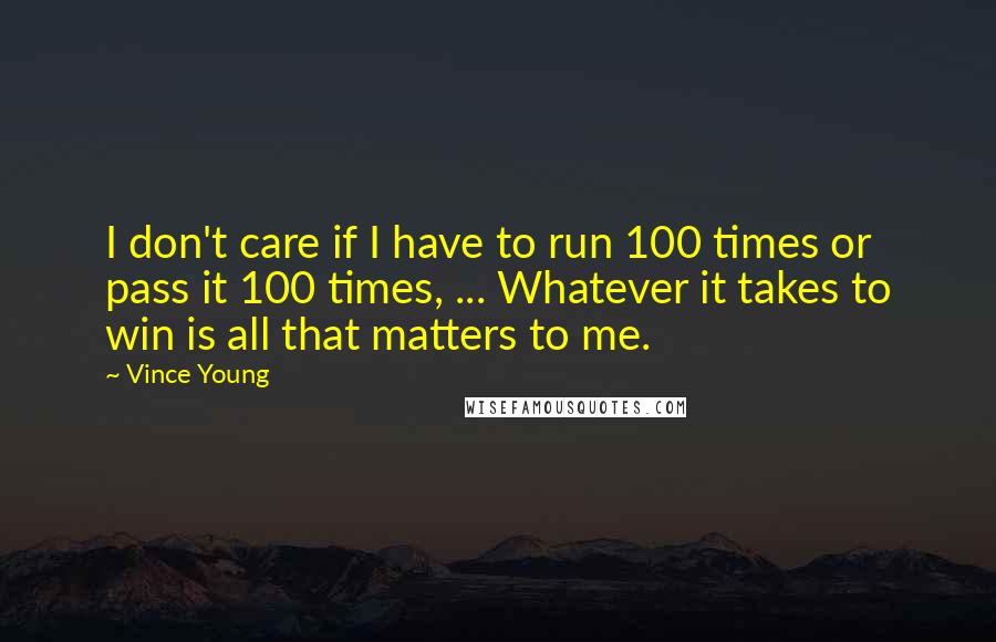 Vince Young Quotes: I don't care if I have to run 100 times or pass it 100 times, ... Whatever it takes to win is all that matters to me.