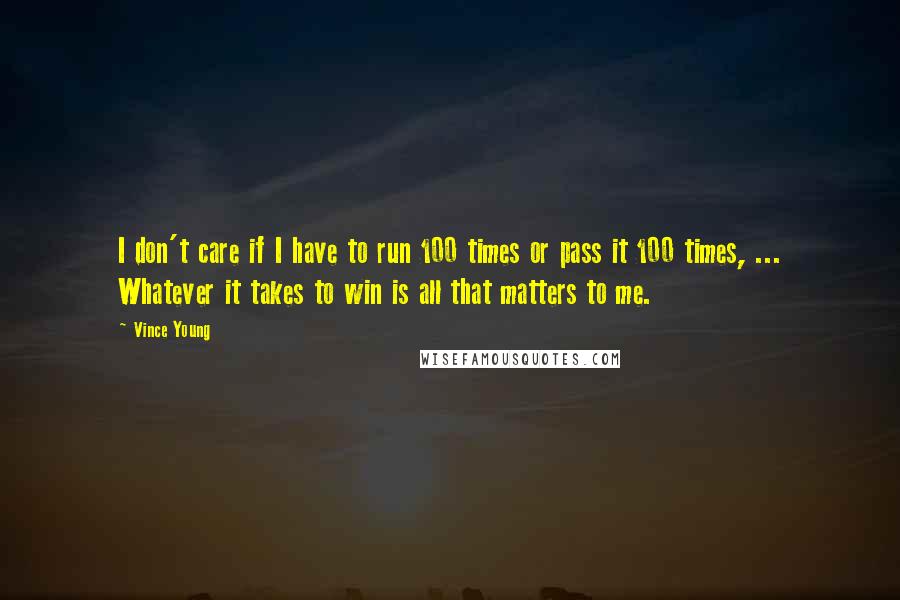 Vince Young Quotes: I don't care if I have to run 100 times or pass it 100 times, ... Whatever it takes to win is all that matters to me.