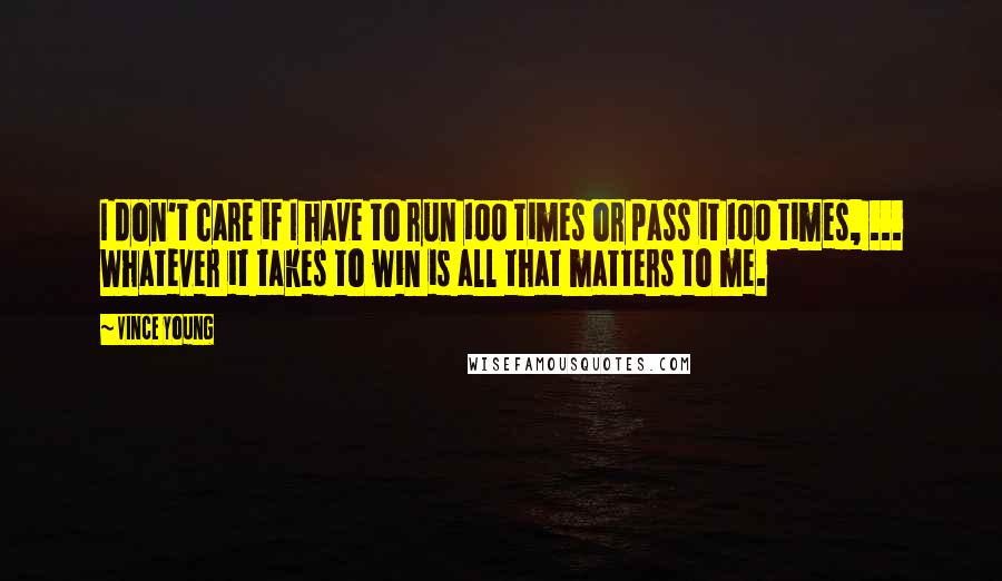 Vince Young Quotes: I don't care if I have to run 100 times or pass it 100 times, ... Whatever it takes to win is all that matters to me.