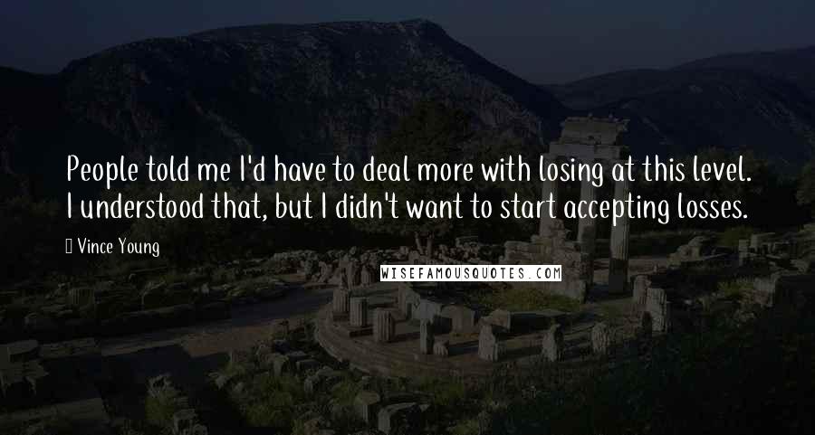 Vince Young Quotes: People told me I'd have to deal more with losing at this level. I understood that, but I didn't want to start accepting losses.