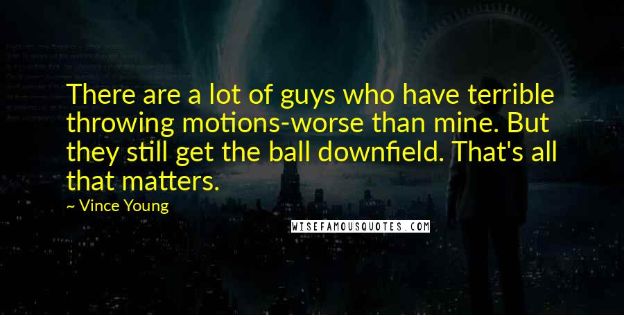 Vince Young Quotes: There are a lot of guys who have terrible throwing motions-worse than mine. But they still get the ball downfield. That's all that matters.