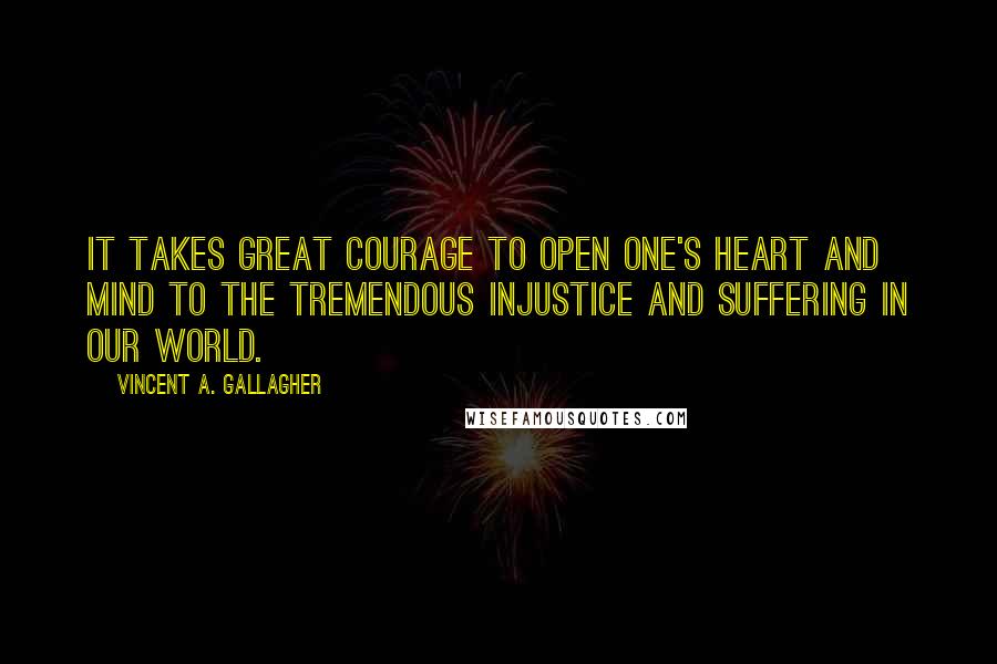 Vincent A. Gallagher Quotes: It takes great courage to open one's heart and mind to the tremendous injustice and suffering in our world.