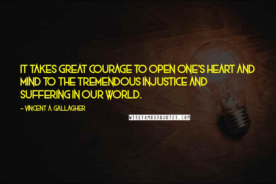 Vincent A. Gallagher Quotes: It takes great courage to open one's heart and mind to the tremendous injustice and suffering in our world.