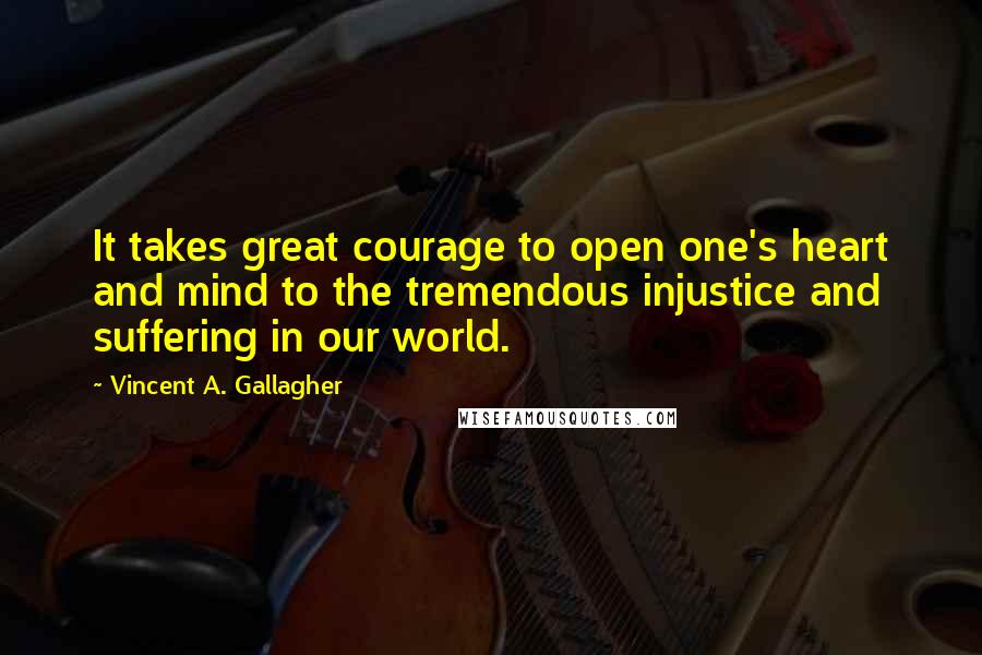 Vincent A. Gallagher Quotes: It takes great courage to open one's heart and mind to the tremendous injustice and suffering in our world.