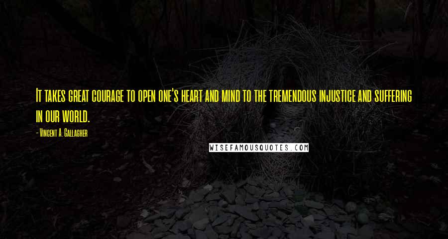 Vincent A. Gallagher Quotes: It takes great courage to open one's heart and mind to the tremendous injustice and suffering in our world.