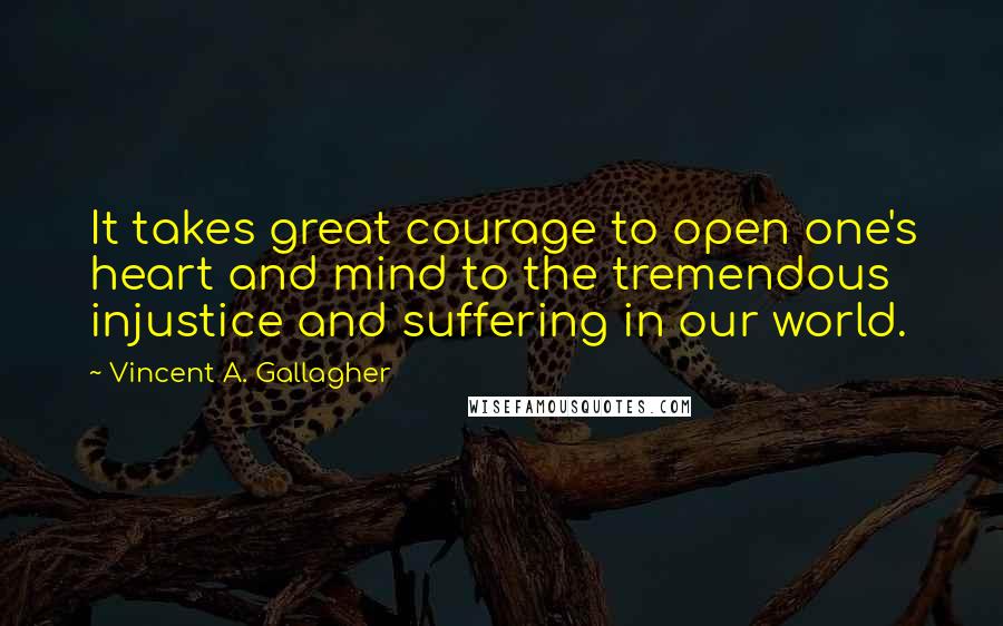 Vincent A. Gallagher Quotes: It takes great courage to open one's heart and mind to the tremendous injustice and suffering in our world.