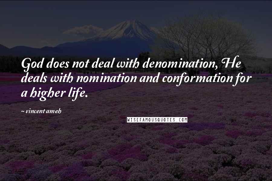 Vincent Ameh Quotes: God does not deal with denomination, He deals with nomination and conformation for a higher life.