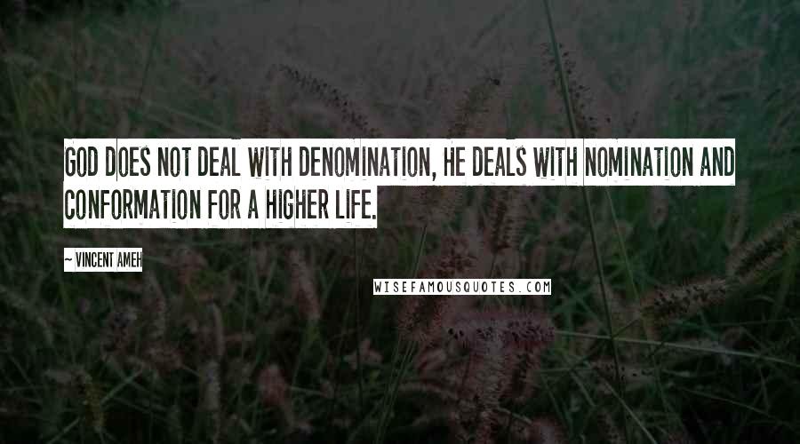 Vincent Ameh Quotes: God does not deal with denomination, He deals with nomination and conformation for a higher life.