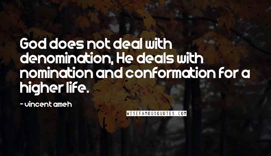 Vincent Ameh Quotes: God does not deal with denomination, He deals with nomination and conformation for a higher life.